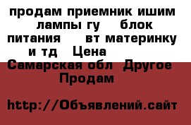 продам приемник ишим ,лампы гу50 ,блок питания 400 вт,материнку и тд › Цена ­ 1 500 - Самарская обл. Другое » Продам   